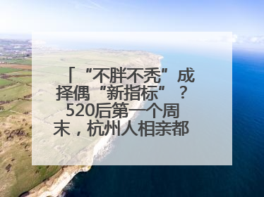 “不胖不秃”成择偶“新指标”？520后第一个周末，杭州人相亲都聊什么